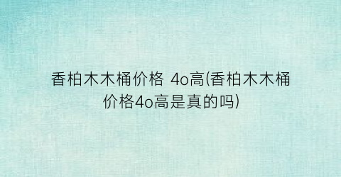 香柏木木桶价格 4o高(香柏木木桶价格4o高是真的吗)